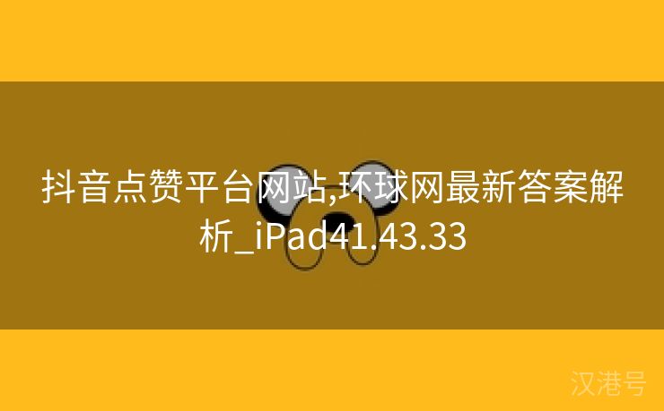 抖音点赞平台网站,环球网最新答案解析_iPad41.43.33