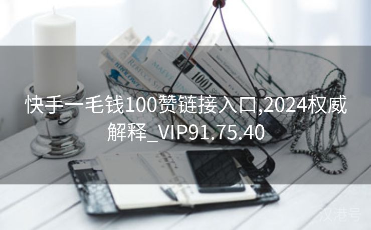 快手一毛钱100赞链接入口,2024权威解释_VIP91.75.40