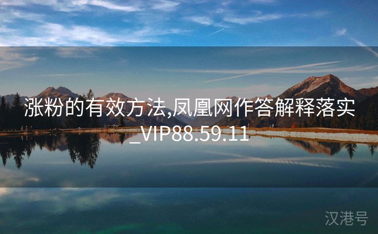 涨粉的有效方法,凤凰网作答解释落实_VIP88.59.11