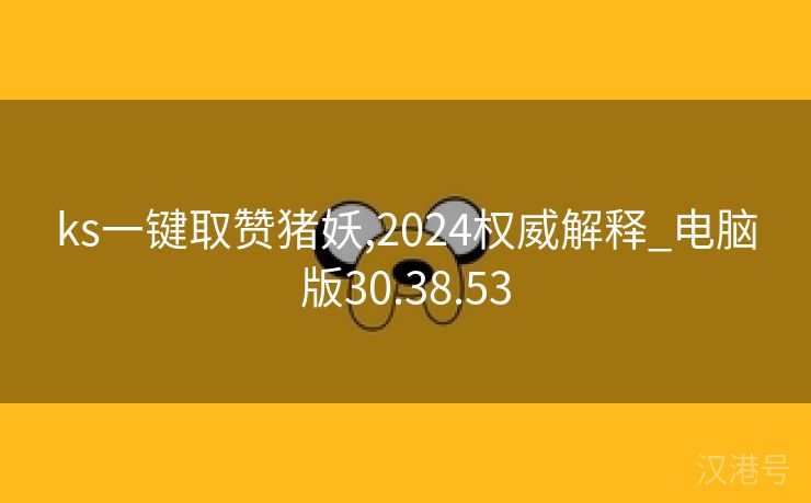 ks一键取赞猪妖,2024权威解释_电脑版30.38.53