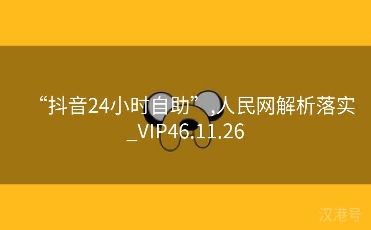 “抖音24小时自助”,人民网解析落实_VIP46.11.26