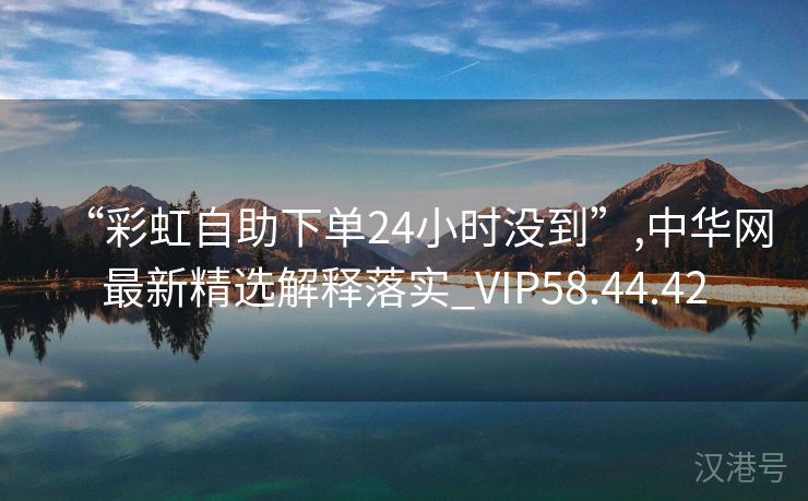 “彩虹自助下单24小时没到”,中华网最新精选解释落实_VIP58.44.42