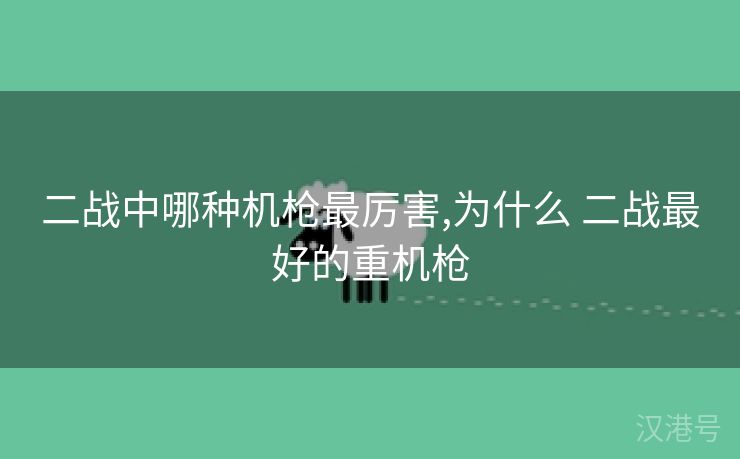 二战中哪种机枪最厉害,为什么 二战最好的重机枪