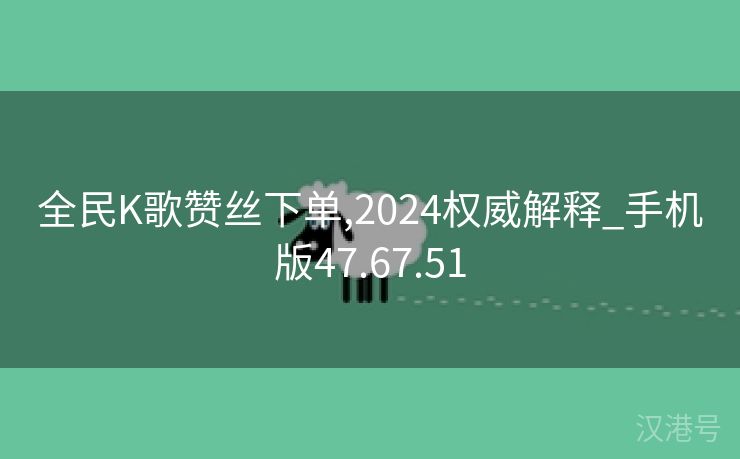 全民K歌赞丝下单,2024权威解释_手机版47.67.51