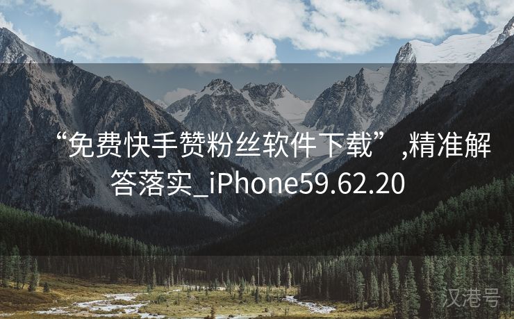 “免费快手赞粉丝软件下载”,精准解答落实_iPhone59.62.20