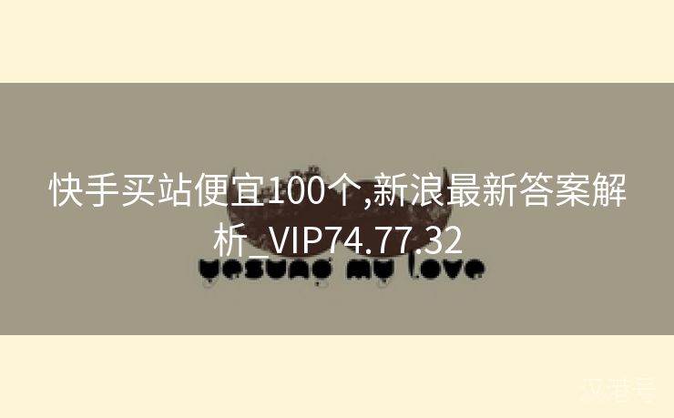 快手买站便宜100个,新浪最新答案解析_VIP74.77.32