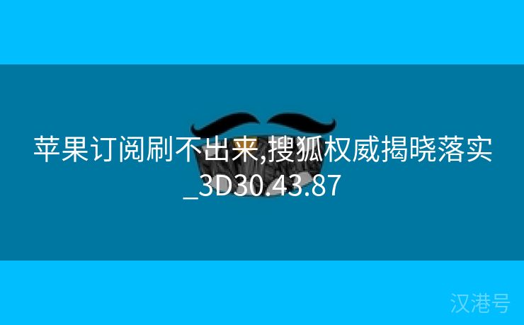 苹果订阅刷不出来,搜狐权威揭晓落实_3D30.43.87