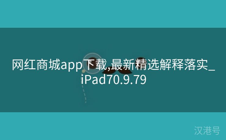 网红商城app下载,最新精选解释落实_iPad70.9.79