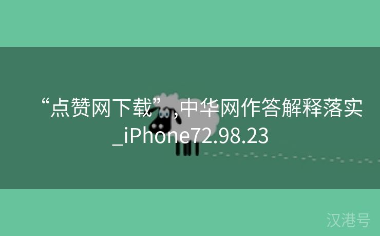 “点赞网下载”,中华网作答解释落实_iPhone72.98.23