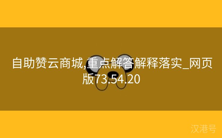 自助赞云商城,重点解答解释落实_网页版73.54.20