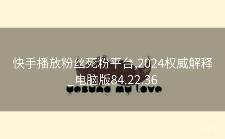 快手播放粉丝死粉平台,2024权威解释_电脑版84.22.36