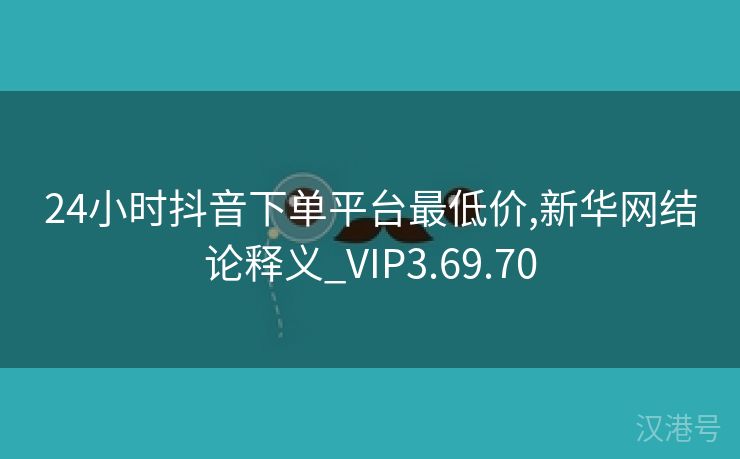 24小时抖音下单平台最低价,新华网结论释义_VIP3.69.70