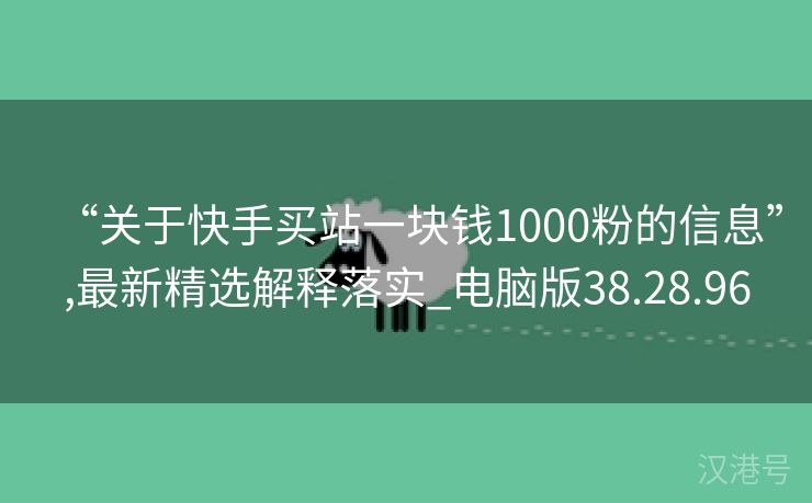 “关于快手买站一块钱1000粉的信息”,最新精选解释落实_电脑版38.28.96