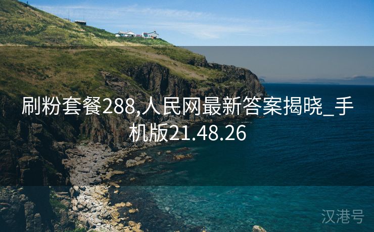 刷粉套餐288,人民网最新答案揭晓_手机版21.48.26