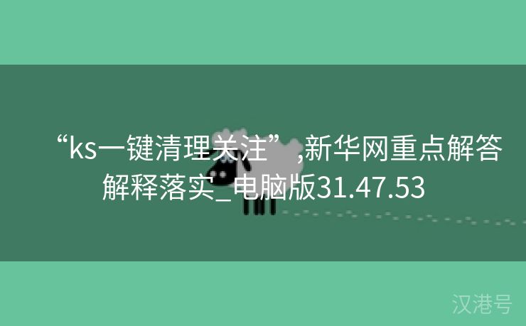 “ks一键清理关注”,新华网重点解答解释落实_电脑版31.47.53