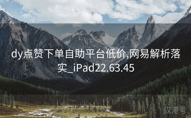 dy点赞下单自助平台低价,网易解析落实_iPad22.63.45