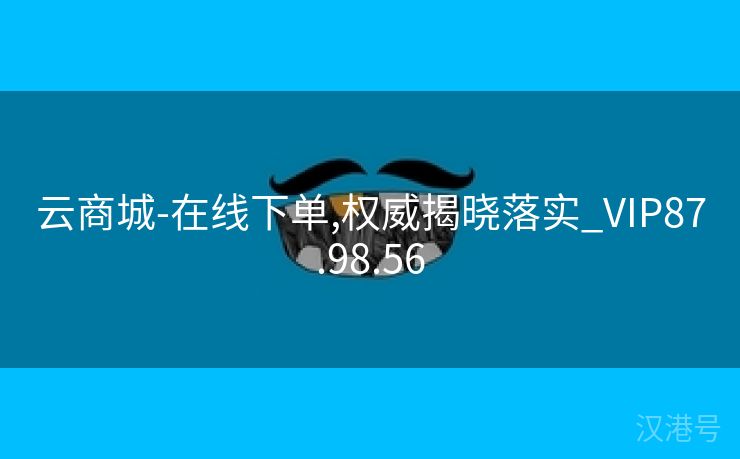 云商城-在线下单,权威揭晓落实_VIP87.98.56