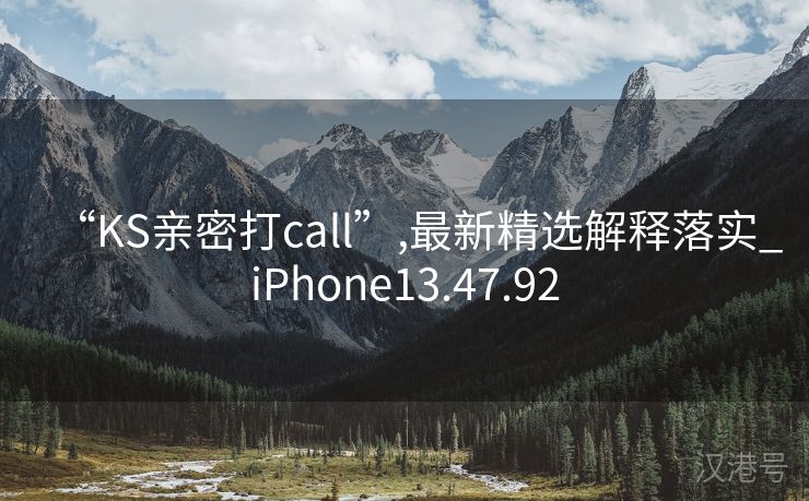 “KS亲密打call”,最新精选解释落实_iPhone13.47.92