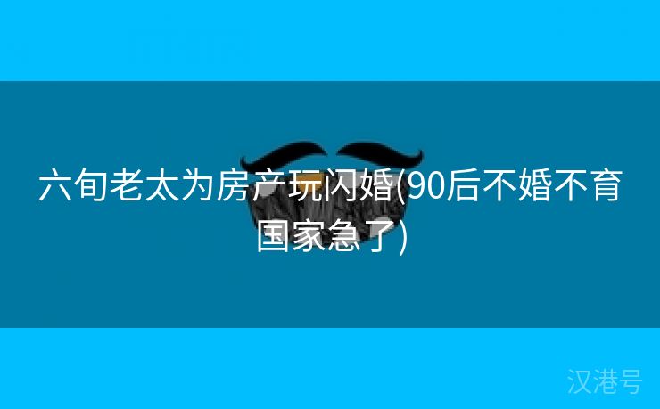 六旬老太为房产玩闪婚(90后不婚不育国家急了)