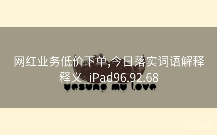 网红业务低价下单,今日落实词语解释释义_iPad96.92.68