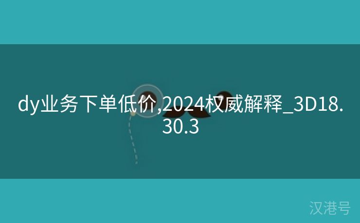 dy业务下单低价,2024权威解释_3D18.30.3