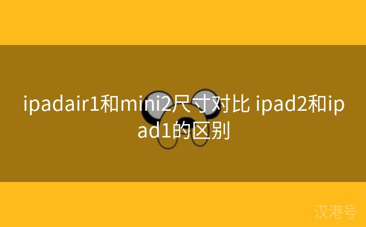 ipadair1和mini2尺寸对比 ipad2和ipad1的区别