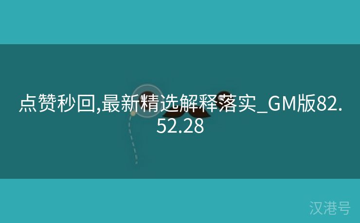 点赞秒回,最新精选解释落实_GM版82.52.28