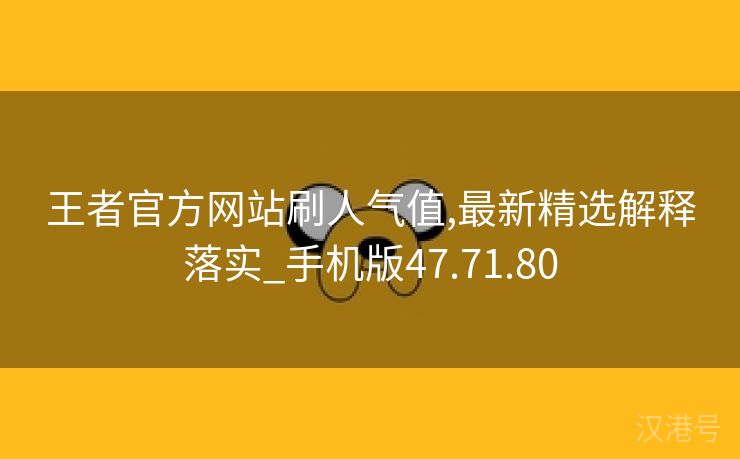 王者官方网站刷人气值,最新精选解释落实_手机版47.71.80