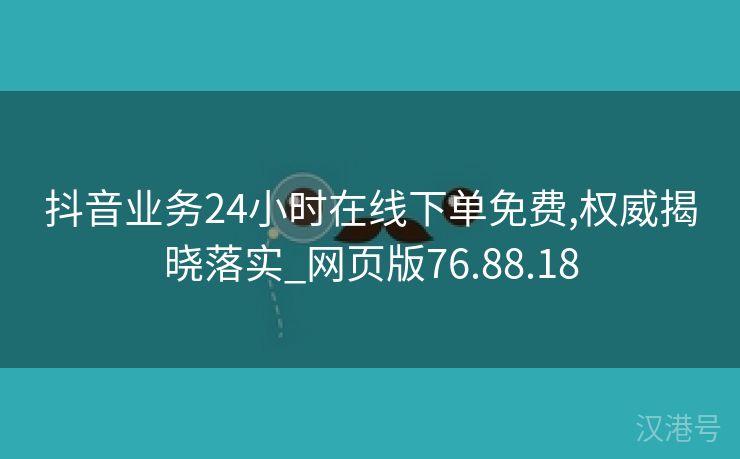 抖音业务24小时在线下单免费,权威揭晓落实_网页版76.88.18