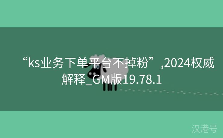 “ks业务下单平台不掉粉”,2024权威解释_GM版19.78.1