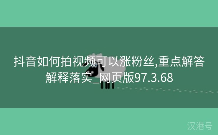 抖音如何拍视频可以涨粉丝,重点解答解释落实_网页版97.3.68