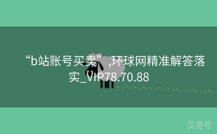 “b站账号买卖”,环球网精准解答落实_VIP78.70.88