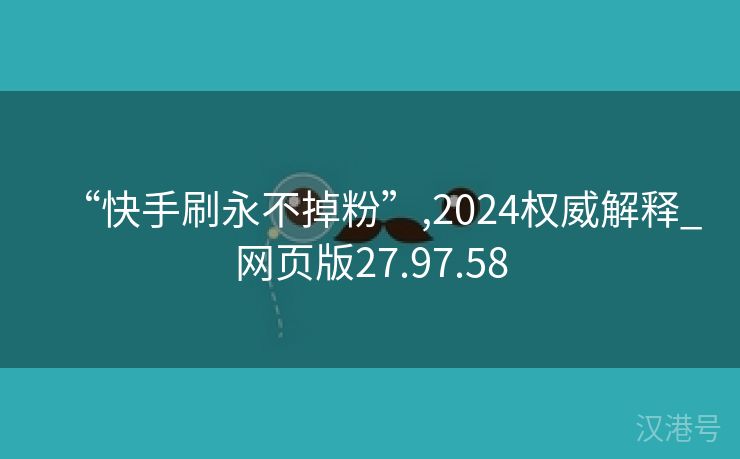 “快手刷永不掉粉”,2024权威解释_网页版27.97.58