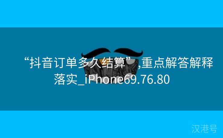 “抖音订单多久结算”,重点解答解释落实_iPhone69.76.80