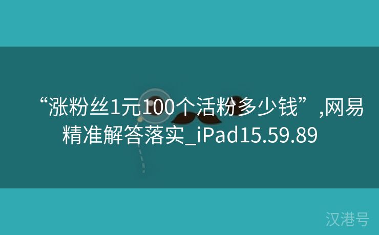 “涨粉丝1元100个活粉多少钱”,网易精准解答落实_iPad15.59.89