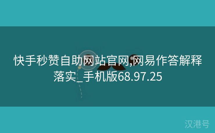 快手秒赞自助网站官网,网易作答解释落实_手机版68.97.25