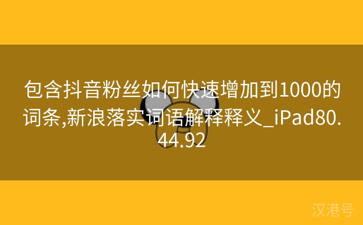 包含抖音粉丝如何快速增加到1000的词条,新浪落实词语解释释义_iPad80.44.92