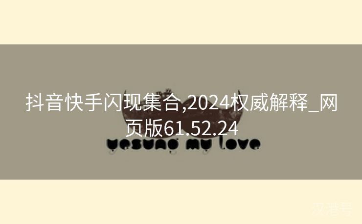 抖音快手闪现集合,2024权威解释_网页版61.52.24