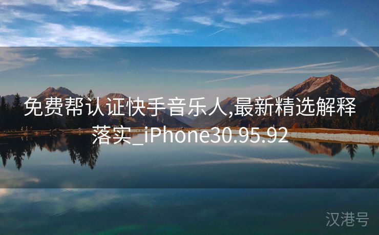 免费帮认证快手音乐人,最新精选解释落实_iPhone30.95.92