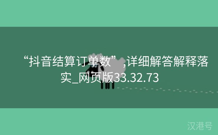 “抖音结算订单数”,详细解答解释落实_网页版33.32.73