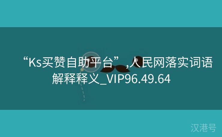 “Ks买赞自助平台”,人民网落实词语解释释义_VIP96.49.64