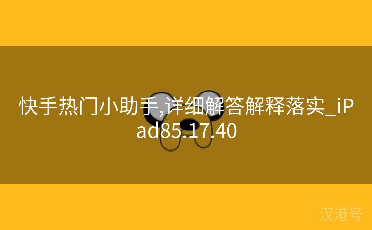 快手热门小助手,详细解答解释落实_iPad85.17.40