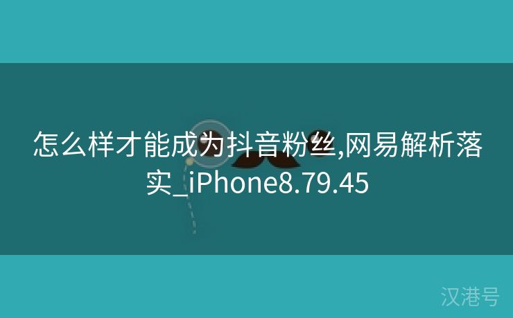 怎么样才能成为抖音粉丝,网易解析落实_iPhone8.79.45