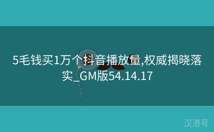 5毛钱买1万个抖音播放量,权威揭晓落实_GM版54.14.17