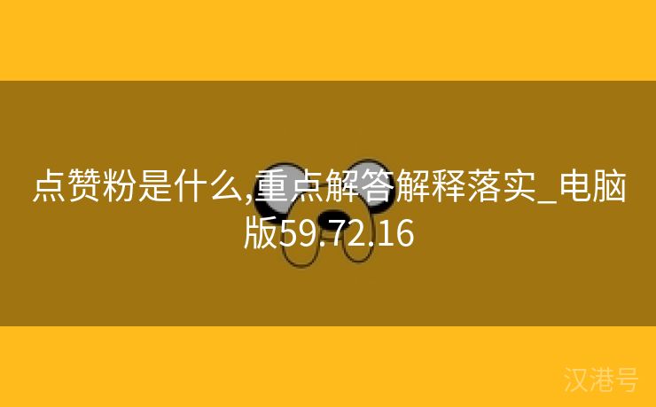 点赞粉是什么,重点解答解释落实_电脑版59.72.16