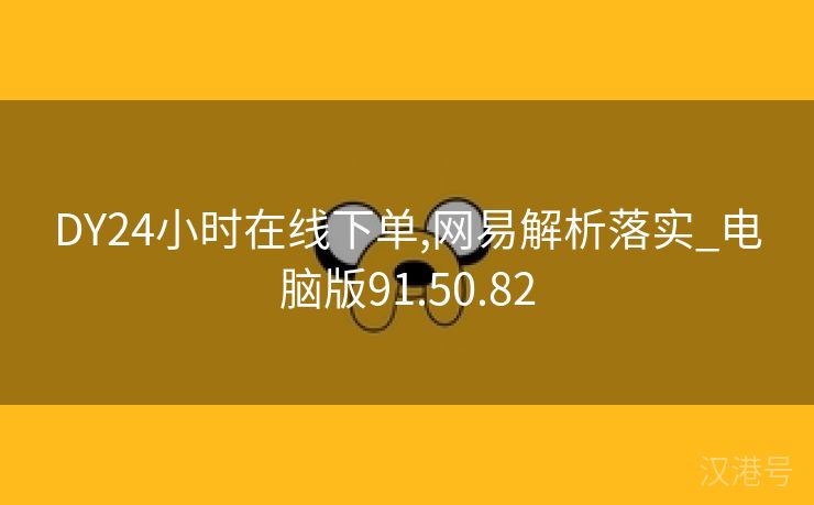 DY24小时在线下单,网易解析落实_电脑版91.50.82