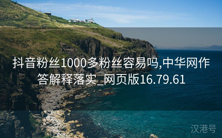 抖音粉丝1000多粉丝容易吗,中华网作答解释落实_网页版16.79.61