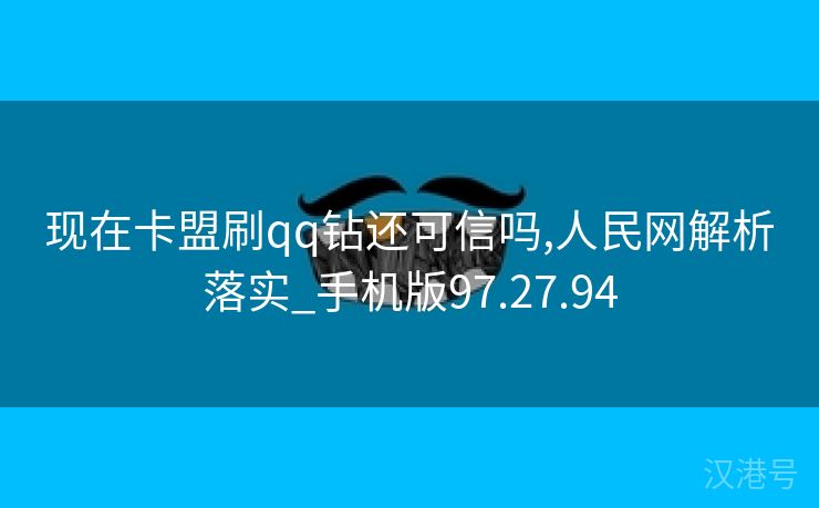 现在卡盟刷qq钻还可信吗,人民网解析落实_手机版97.27.94