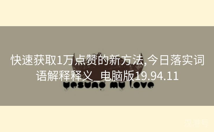 快速获取1万点赞的新方法,今日落实词语解释释义_电脑版19.94.11