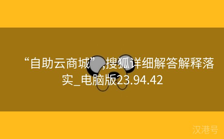 “自助云商城”,搜狐详细解答解释落实_电脑版23.94.42